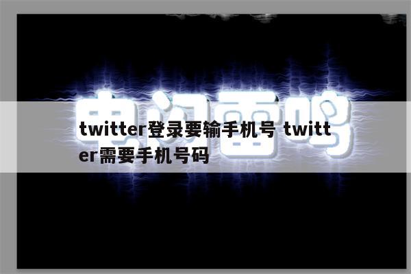 twitter登录要输手机号 twitter需要手机号码