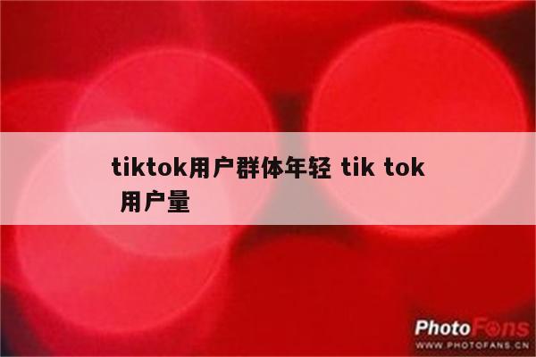 tiktok用户群体年轻 tik tok 用户量