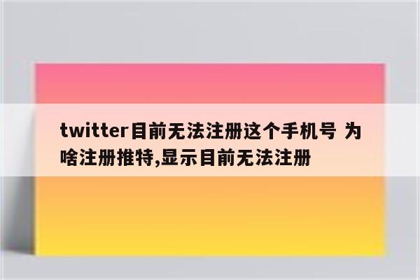 twitter目前无法注册这个手机号 为啥注册推特,显示目前无法注册