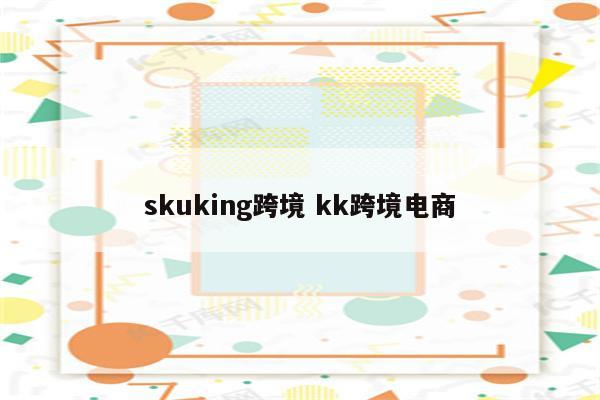 skuking跨境 kk跨境电商