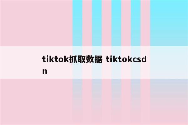 tiktok抓取数据 tiktokcsdn