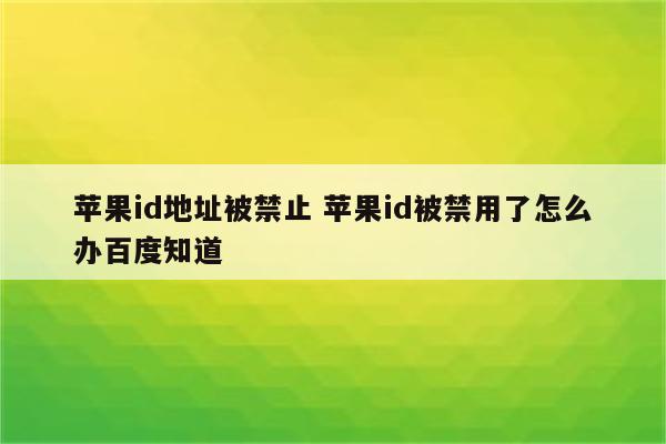 苹果id地址被禁止 苹果id被禁用了怎么办百度知道