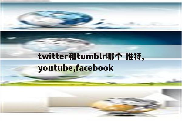 twitter和tumblr哪个 推特,youtube,facebook