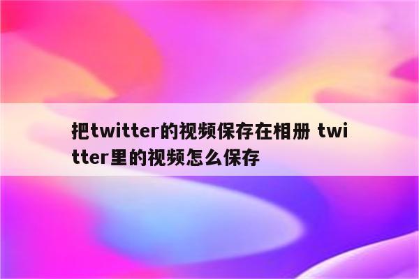 把twitter的视频保存在相册 twitter里的视频怎么保存