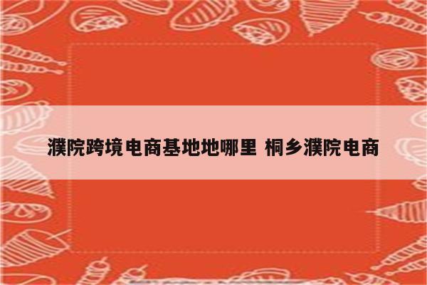 濮院跨境电商基地地哪里 桐乡濮院电商