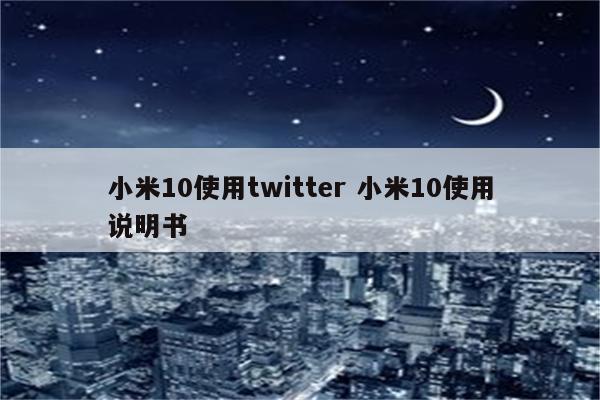 小米10使用twitter 小米10使用说明书