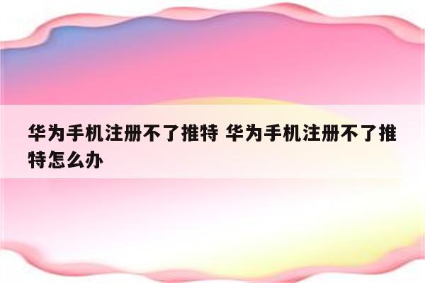 华为手机注册不了推特 华为手机注册不了推特怎么办