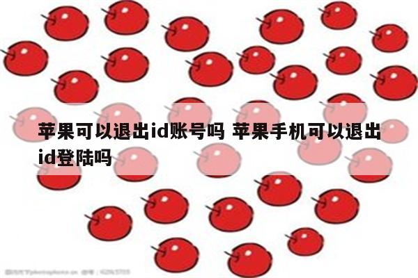 苹果可以退出id账号吗 苹果手机可以退出id登陆吗