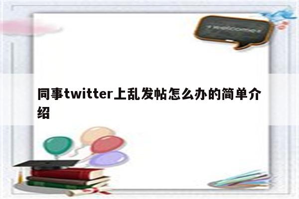 同事twitter上乱发帖怎么办的简单介绍