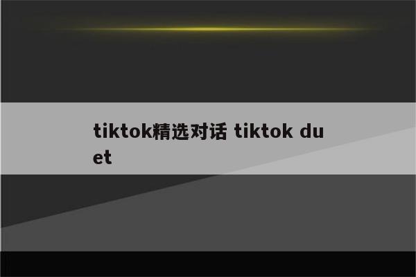 tiktok精选对话 tiktok duet