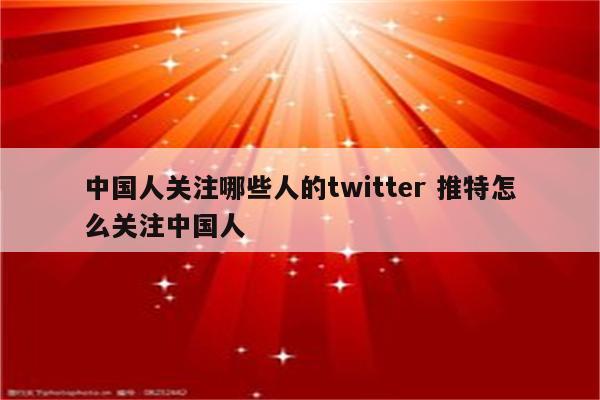 中国人关注哪些人的twitter 推特怎么关注中国人