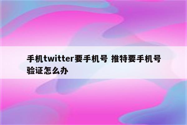 手机twitter要手机号 推特要手机号验证怎么办