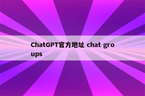 ChatGPT官方地址 chat groups