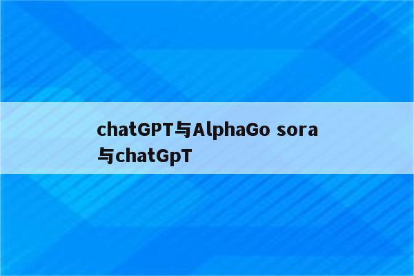 chatGPT与AlphaGo sora与chatGpT