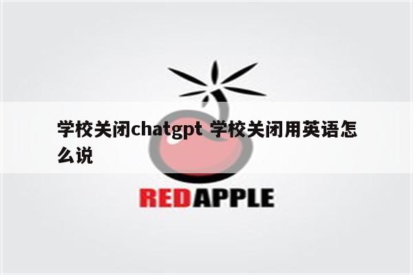 学校关闭chatgpt 学校关闭用英语怎么说