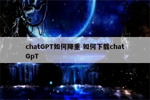 chatGPT如何降重 如何下载chatGpT