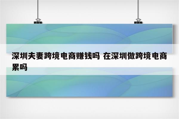 深圳夫妻跨境电商赚钱吗 在深圳做跨境电商累吗