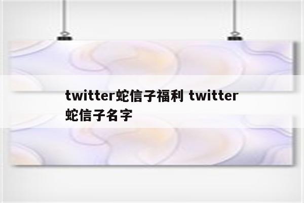 twitter蛇信子福利 twitter蛇信子名字