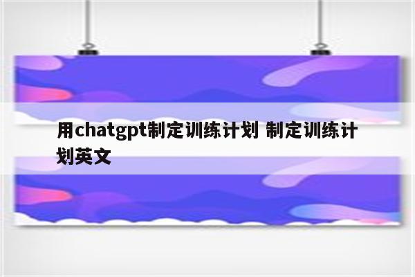 用chatgpt制定训练计划 制定训练计划英文