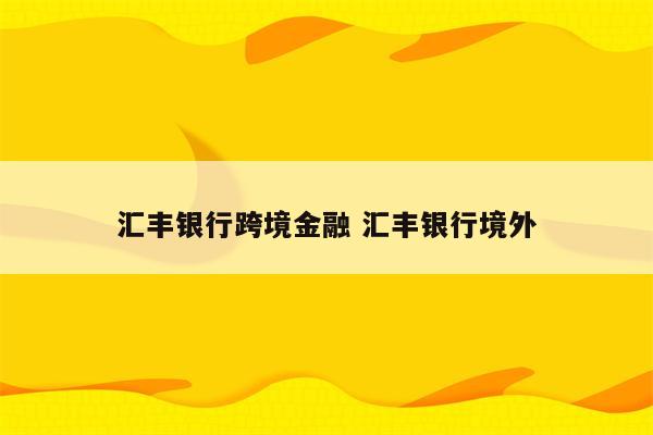 汇丰银行跨境金融 汇丰银行境外