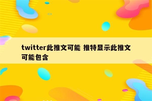 twitter此推文可能 推特显示此推文可能包含