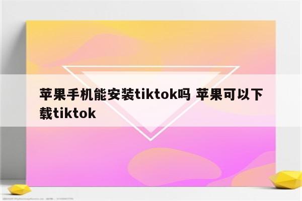 苹果手机能安装tiktok吗 苹果可以下载tiktok