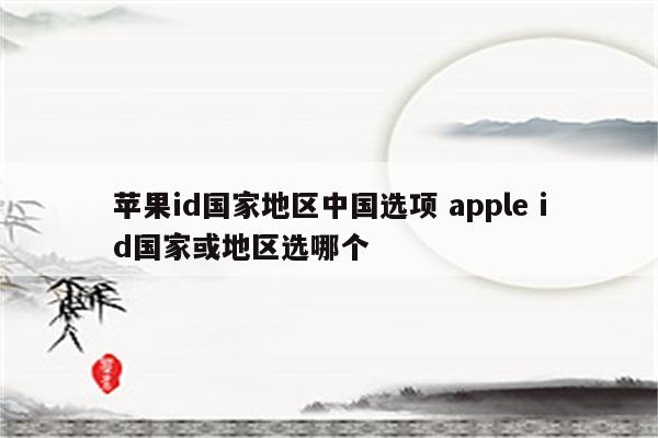 苹果id国家地区中国选项 apple id国家或地区选哪个