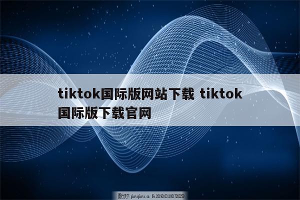 tiktok国际版网站下载 tiktok国际版下载官网