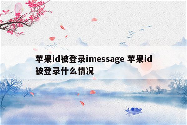 苹果id被登录imessage 苹果id被登录什么情况