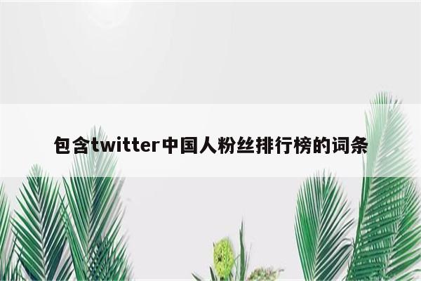 包含twitter中国人粉丝排行榜的词条