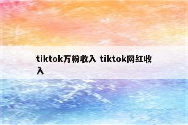 tiktok万粉收入 tiktok网红收入