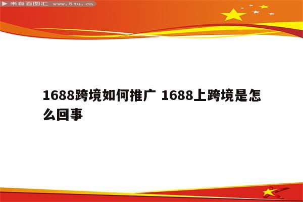 1688跨境如何推广 1688上跨境是怎么回事