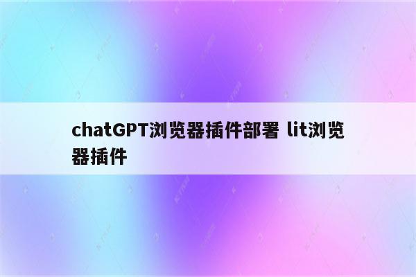 chatGPT浏览器插件部署 lit浏览器插件