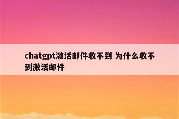 chatgpt激活邮件收不到 为什么收不到激活邮件