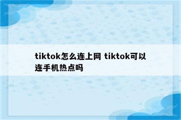 tiktok怎么连上网 tiktok可以连手机热点吗