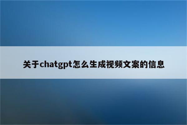 关于chatgpt怎么生成视频文案的信息