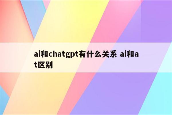 ai和chatgpt有什么关系 ai和at区别