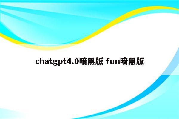 chatgpt4.0暗黑版 fun暗黑版