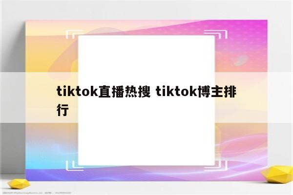 tiktok直播热搜 tiktok博主排行