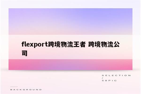 flexport跨境物流王者 跨境物流公司