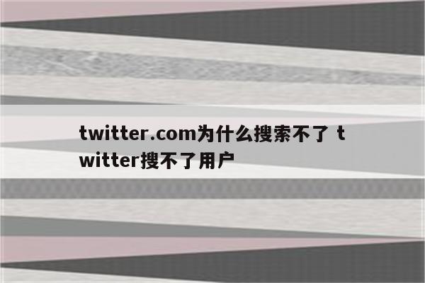 twitter.com为什么搜索不了 twitter搜不了用户