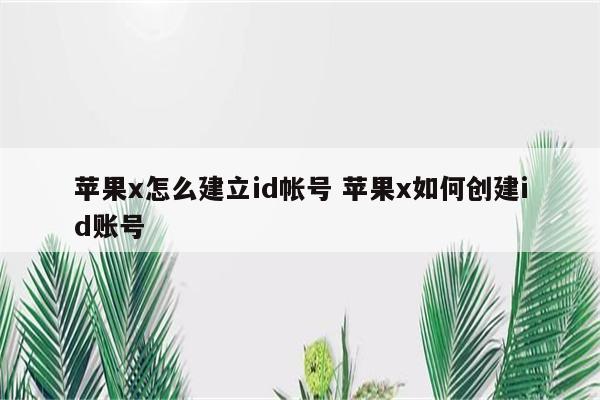 苹果x怎么建立id帐号 苹果x如何创建id账号