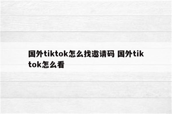 国外tiktok怎么找邀请码 国外tiktok怎么看