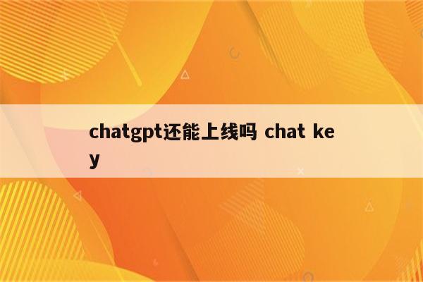 chatgpt还能上线吗 chat key