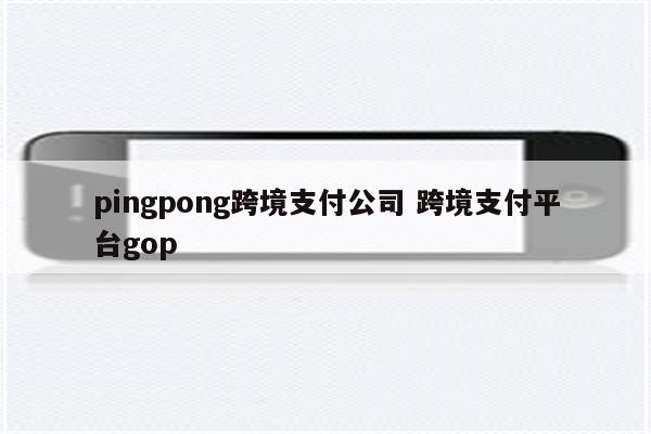 pingpong跨境支付公司 跨境支付平台gop