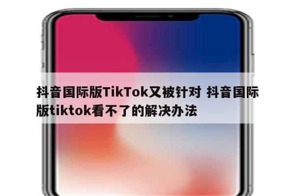 抖音国际版TikTok又被针对 抖音国际版tiktok看不了的解决办法