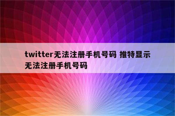 twitter无法注册手机号码 推特显示无法注册手机号码