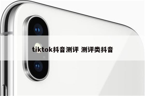 tiktok抖音测评 测评类抖音