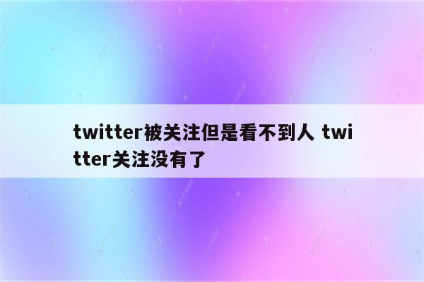 twitter被关注但是看不到人 twitter关注没有了