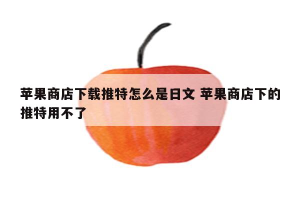 苹果商店下载推特怎么是日文 苹果商店下的推特用不了